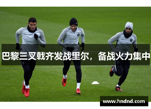 巴黎三叉戟齐发战里尔，备战火力集中
