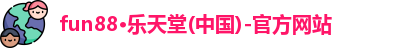 fun88·乐天堂(中国)-官方网站